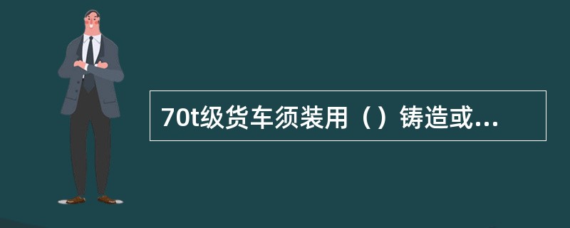 70t级货车须装用（）铸造或锻造钩尾框。