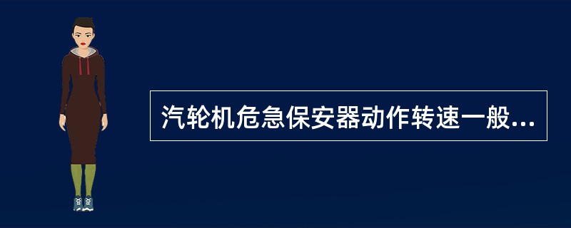 汽轮机危急保安器动作转速一般规定为额定转速的（）