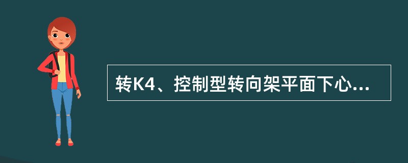 转K4、控制型转向架平面下心盘垫板组装时，须使用钢质垫板，不超过2块，总厚度不大