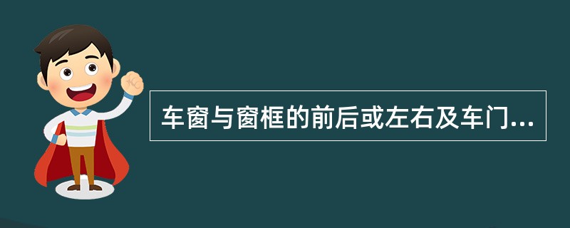 车窗与窗框的前后或左右及车门与门框上下或左右间隙是如何规定的？