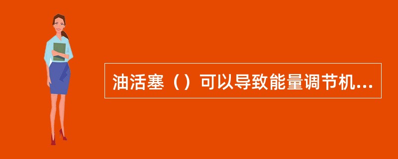 油活塞（）可以导致能量调节机构动作不灵。