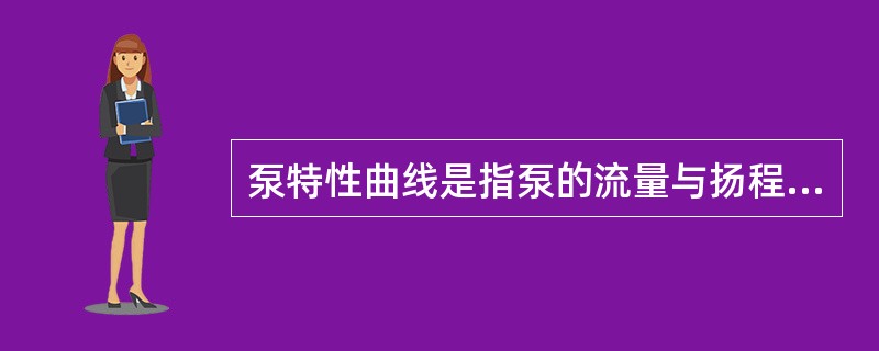 泵特性曲线是指泵的流量与扬程、功率、效率之间变化的（）。