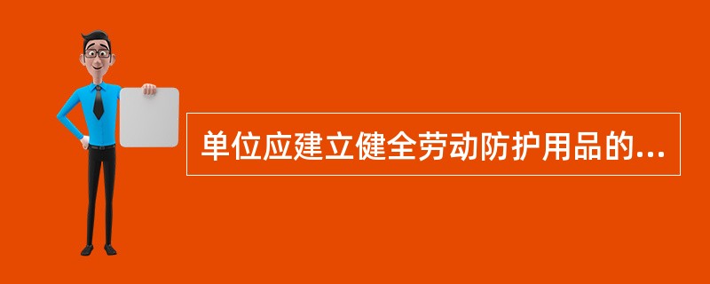 单位应建立健全劳动防护用品的购买、验收、保管、发放、 使用、更换、报废等管理制度