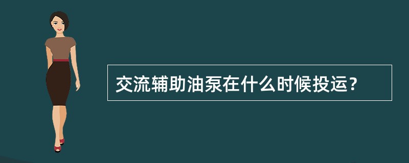 交流辅助油泵在什么时候投运？