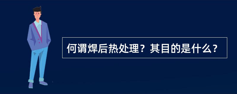 何谓焊后热处理？其目的是什么？