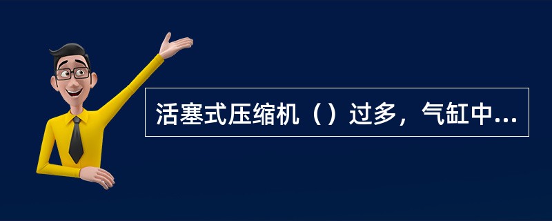 活塞式压缩机（）过多，气缸中会有敲击声发生。