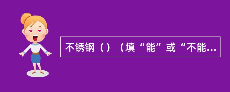 不锈钢（）（填“能”或“不能”）用氧气-乙炔火焰切割。