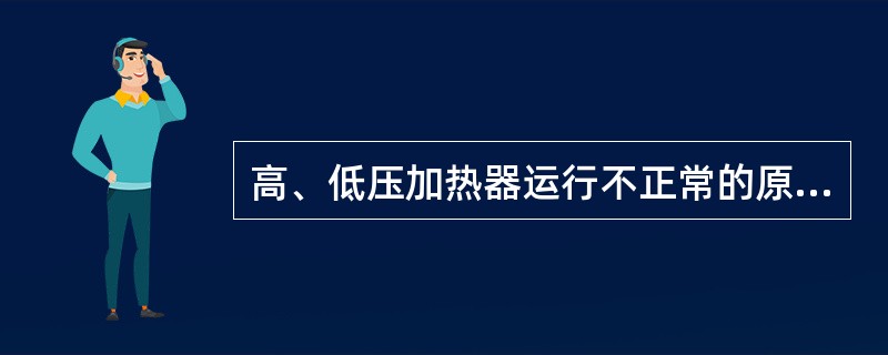 高、低压加热器运行不正常的原因有哪些？