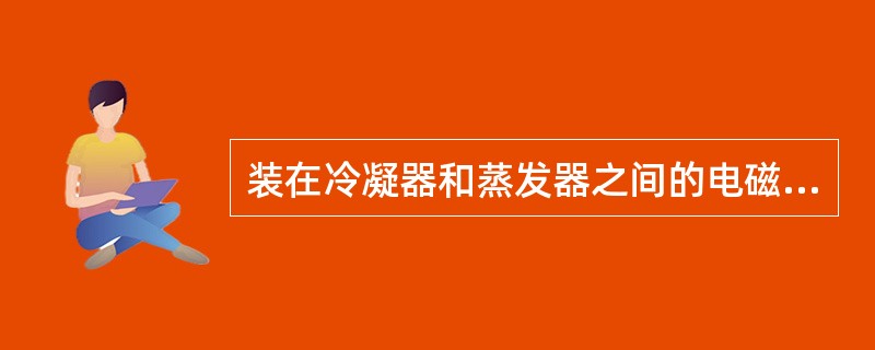 装在冷凝器和蒸发器之间的电磁阀起什么作用？