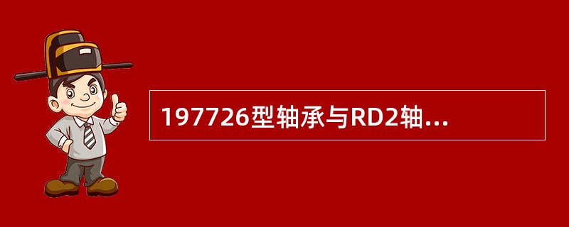 197726型轴承与RD2轴颈的计算配合（）为0.05-0.102mm。