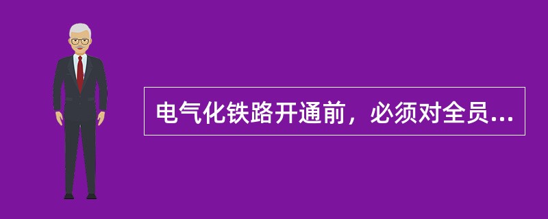 电气化铁路开通前，必须对全员进行什么教育？