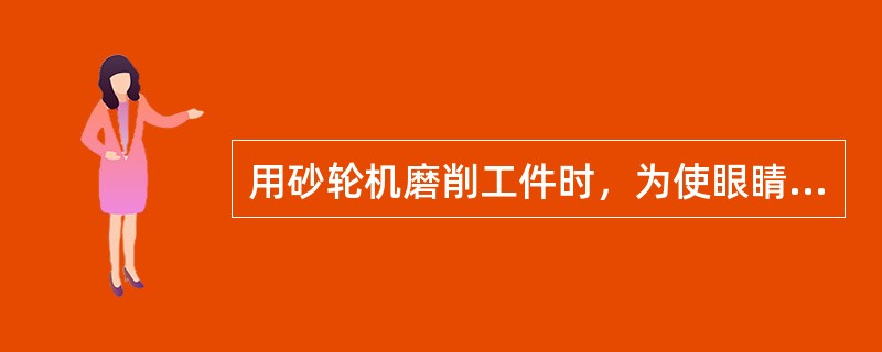 用砂轮机磨削工件时，为使眼睛不受伤害，磨削前应戴防护镜。