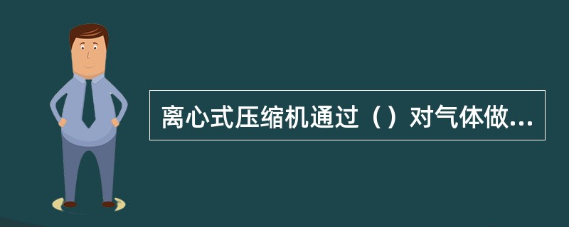 离心式压缩机通过（）对气体做功后，气体的压力、温度、速度都得到提高。