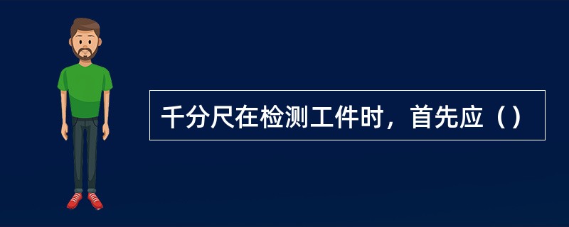 千分尺在检测工件时，首先应（）