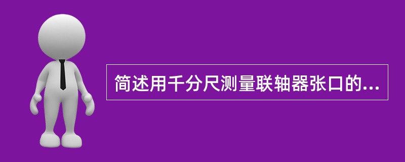 简述用千分尺测量联轴器张口的方法？