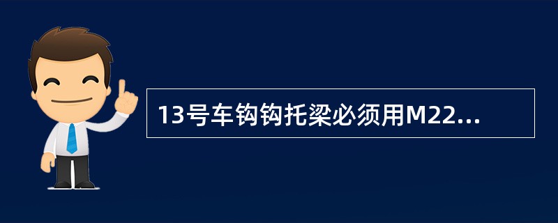 13号车钩钩托梁必须用M22螺栓并加装背母和开口销组装连接。