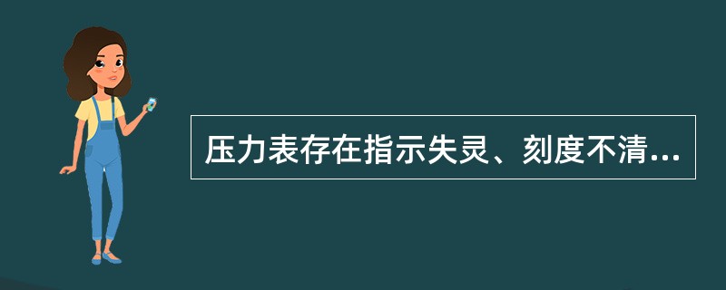 压力表存在指示失灵、刻度不清和（）时必须立即更换。