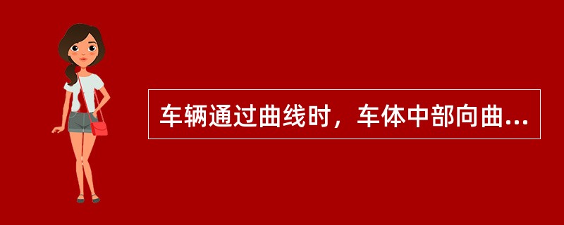 车辆通过曲线时，车体中部向曲线外侧偏倚。