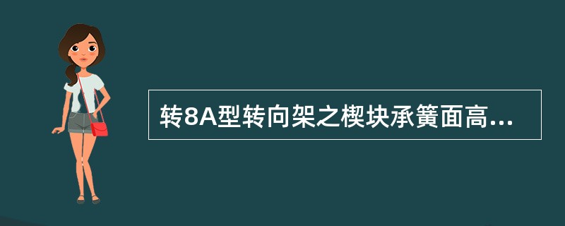 转8A型转向架之楔块承簧面高于摇枕承簧面很多时，会恶化垂直和横向振动性能。