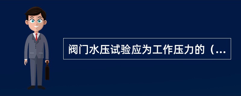 阀门水压试验应为工作压力的（）倍，在试验压力下保持5min。