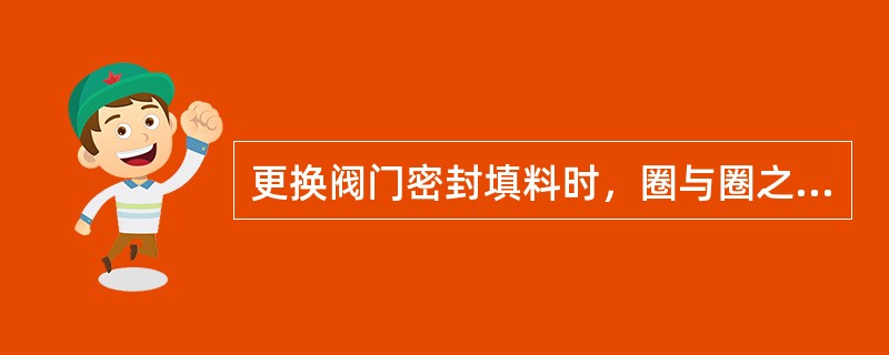 更换阀门密封填料时，圈与圈之间接缝应相互错开（）