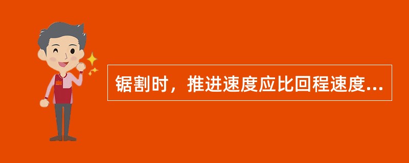 锯割时，推进速度应比回程速度慢。