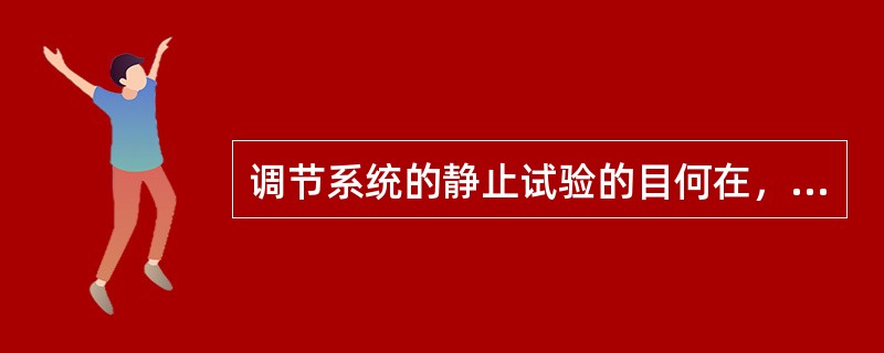 调节系统的静止试验的目何在，通过试验可获得哪些数据？