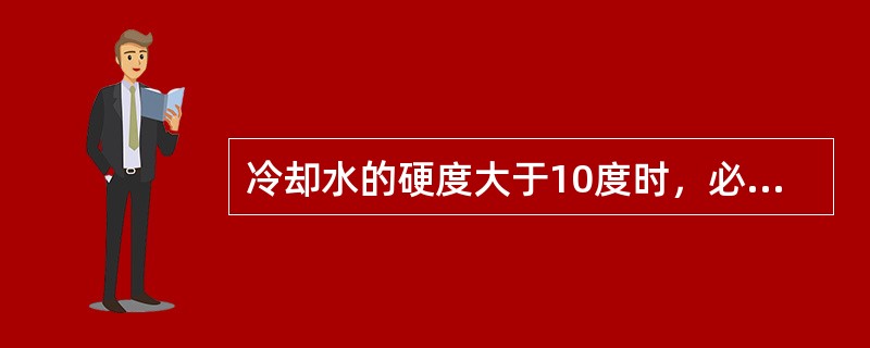 冷却水的硬度大于10度时，必须进行（）处理。