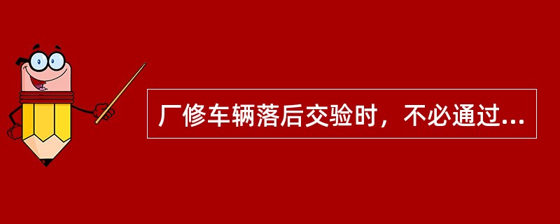 厂修车辆落后交验时，不必通过限界检查。