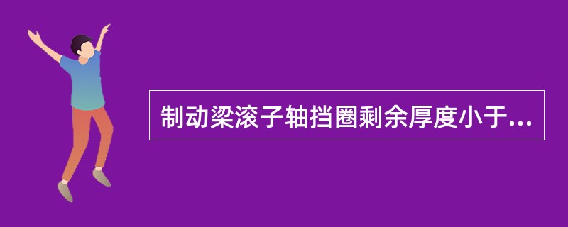 制动梁滚子轴挡圈剩余厚度小于（）时须更换。