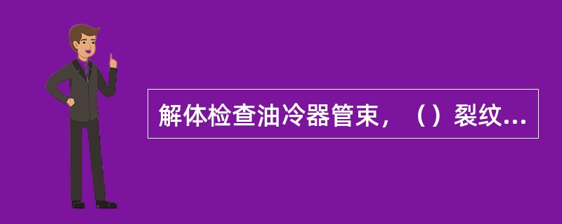 解体检查油冷器管束，（）裂纹或穿孔管，更换油冷器芯子，确保油冷器处于完好状态。