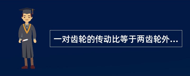 一对齿轮的传动比等于两齿轮外径之比。