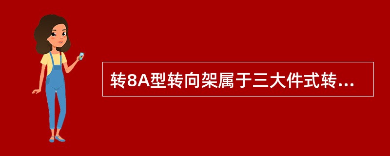 转8A型转向架属于三大件式转向架