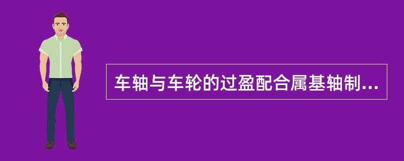 车轴与车轮的过盈配合属基轴制过盈配合。