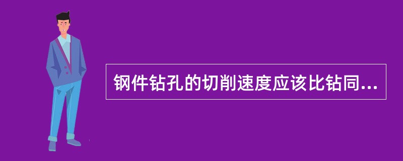 钢件钻孔的切削速度应该比钻同一直径铸铁孔的切削速度要大。