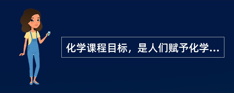 化学课程目标，是人们赋予化学课程教育功能时所规定的（）。