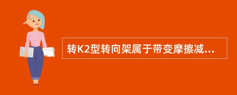 转K2型转向架属于带变摩擦减振装置的新型铸钢转向架，在两侧架之间安装了弹性（）支