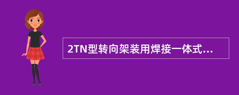 2TN型转向架装用焊接一体式刚性构架，重量较轻，采用轴箱弹簧悬挂，簧下质量小，（