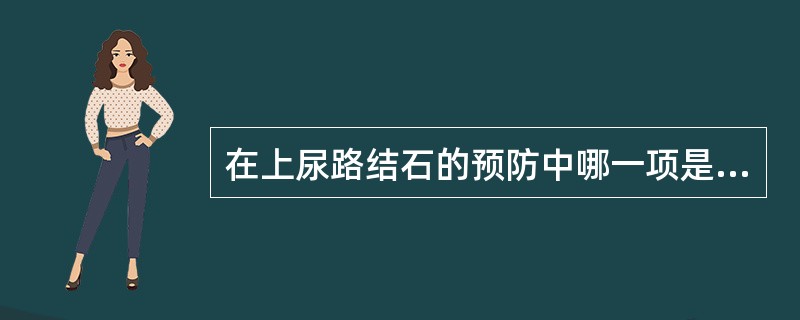 在上尿路结石的预防中哪一项是错误的（）。