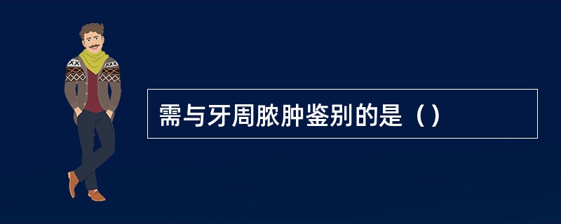 需与牙周脓肿鉴别的是（）