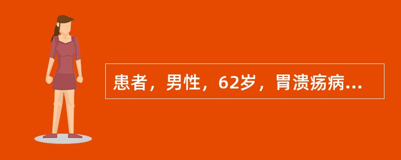 患者，男性，62岁，胃溃疡病史3年，一年来上腹痛发作频繁、无规律，体重减轻患者的