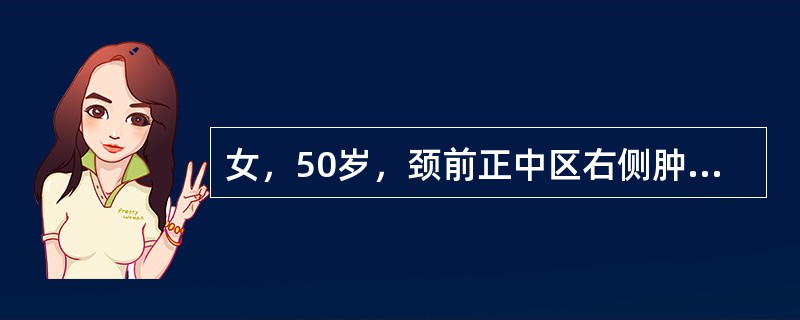 女，50岁，颈前正中区右侧肿块1年余，近两个月增大较快，查肿块：质硬，表面不光滑