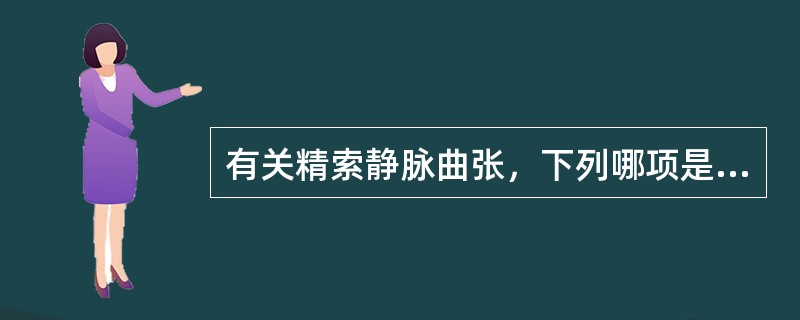 有关精索静脉曲张，下列哪项是正确的（）。