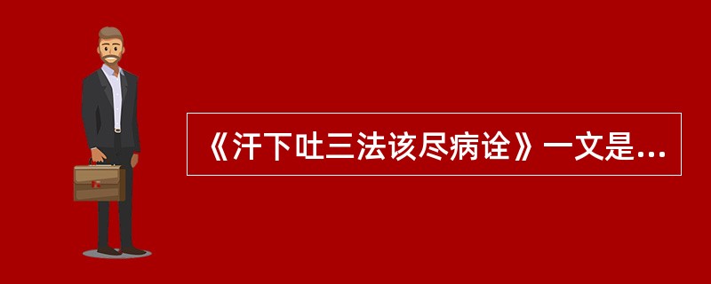 《汗下吐三法该尽病诠》一文是从《___________》一文中选出来的，其作者_