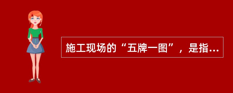 施工现场的“五牌一图”，是指工程概况牌、安全生产制度牌、文明施工制度牌、环境保护