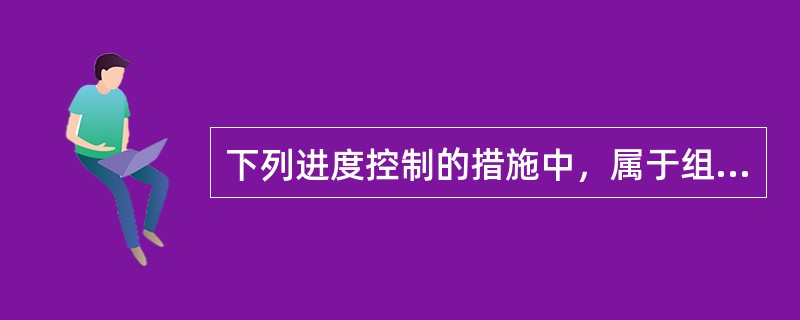 下列进度控制的措施中，属于组织措施的有()。