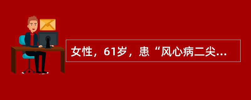 女性，61岁，患“风心病二尖瓣狭窄并关闭不全”20年。10天前劳累后出现胸闷、心
