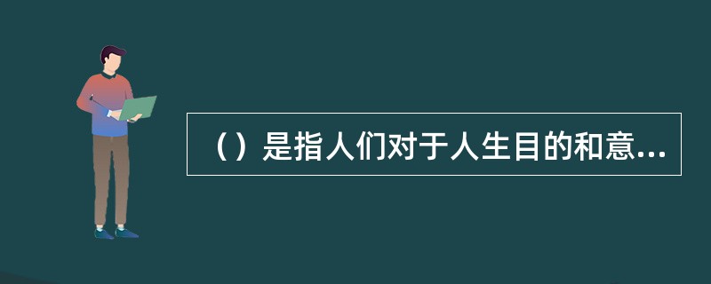 （）是指人们对于人生目的和意义的根本看法和态度。