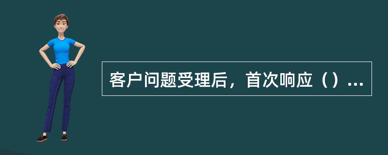 客户问题受理后，首次响应（）的人员（在线工程师、代表处/办事处现场工程师）是（）