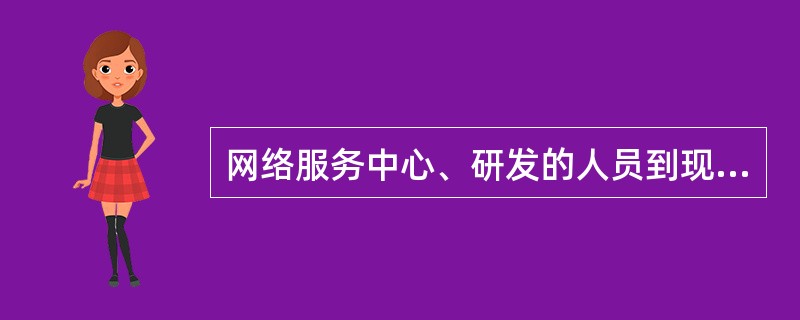 网络服务中心、研发的人员到现场支持，如果出现网络服务中心、研发的人员未按照“（）